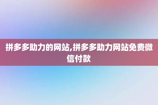 拼多多助力的网站,拼多多助力网站免费微信付款