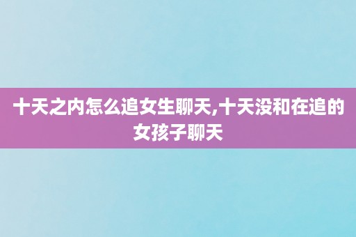 十天之内怎么追女生聊天,十天没和在追的女孩子聊天