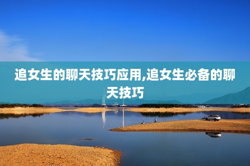 追女生的聊天技巧应用,追女生必备的聊天技巧
