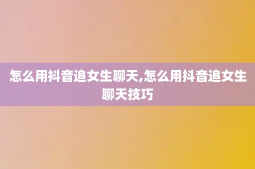 怎么用抖音追女生聊天,怎么用抖音追女生聊天技巧