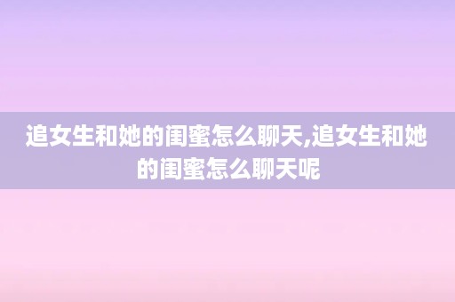 追女生和她的闺蜜怎么聊天,追女生和她的闺蜜怎么聊天呢