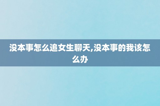 没本事怎么追女生聊天,没本事的我该怎么办