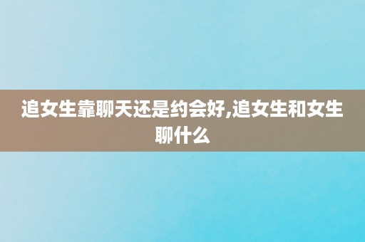 追女生靠聊天还是约会好,追女生和女生聊什么