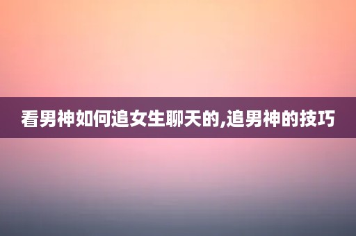 看男神如何追女生聊天的,追男神的技巧