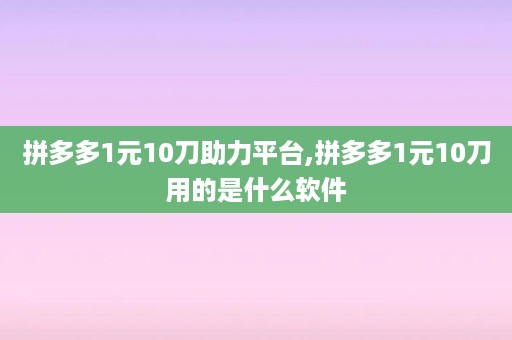 拼多多1元10刀助力平台,拼多多1元10刀用的是什么软件