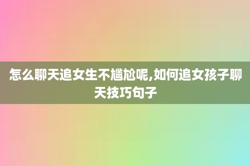 怎么聊天追女生不尴尬呢,如何追女孩子聊天技巧句子