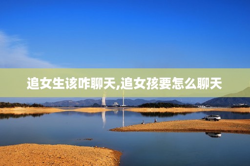 追女生该咋聊天,追女孩要怎么聊天