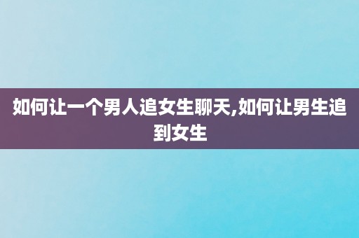 如何让一个男人追女生聊天,如何让男生追到女生