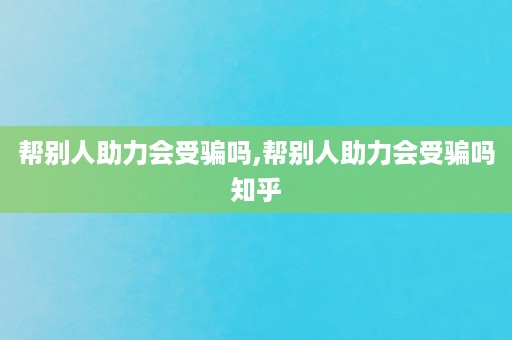 帮别人助力会受骗吗,帮别人助力会受骗吗知乎