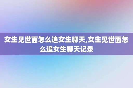 女生见世面怎么追女生聊天,女生见世面怎么追女生聊天记录