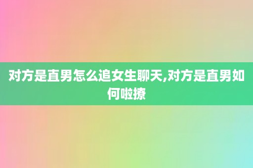 对方是直男怎么追女生聊天,对方是直男如何啦撩